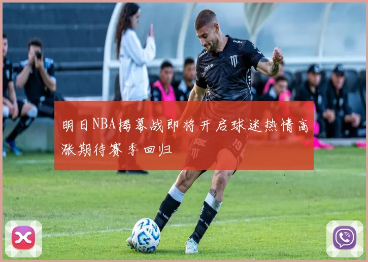 明日NBA揭幕战即将开启球迷热情高涨期待赛季回归