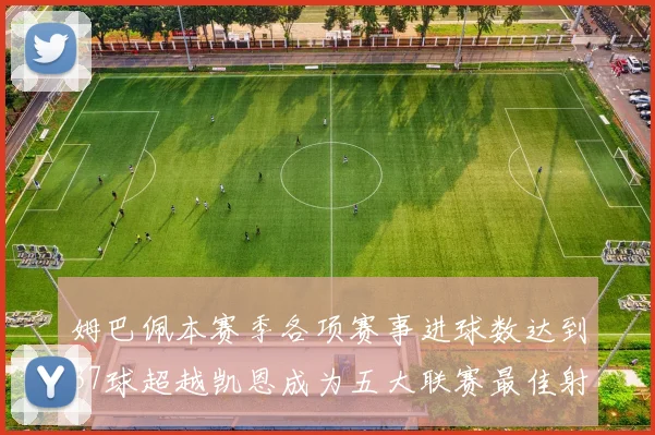 姆巴佩本赛季各项赛事进球数达到37球超越凯恩成为五大联赛最佳射手
