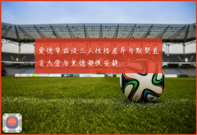 爱德华兹谈三人性格差异与默契直言杰登与里德都很安静
