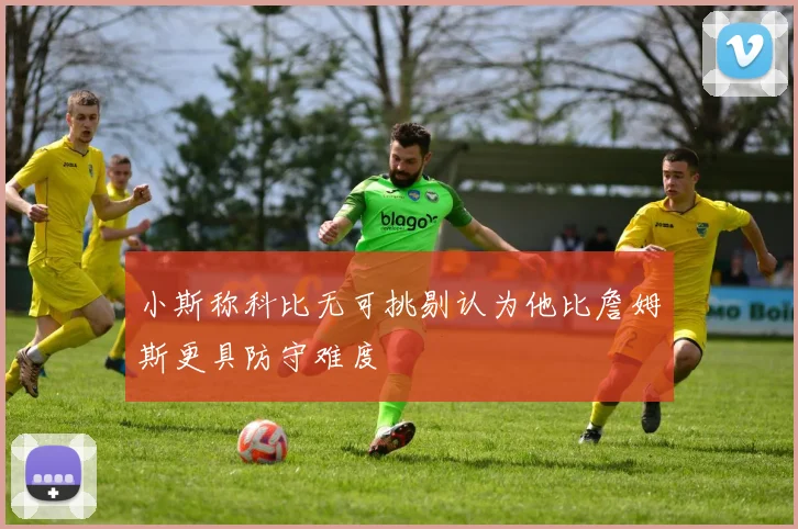 小斯称科比无可挑剔认为他比詹姆斯更具防守难度