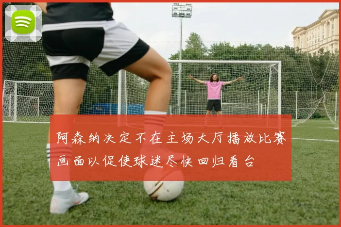 阿森纳决定不在主场大厅播放比赛画面以促使球迷尽快回归看台