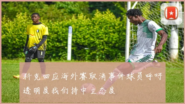 科克回应海外赛取消事件球员呼吁透明度我们持中立态度