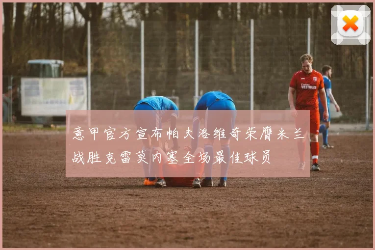 意甲官方宣布帕夫洛维奇荣膺米兰战胜克雷莫内塞全场最佳球员