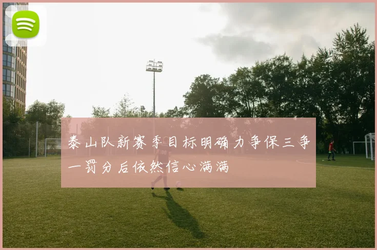 泰山队新赛季目标明确力争保三争一罚分后依然信心满满