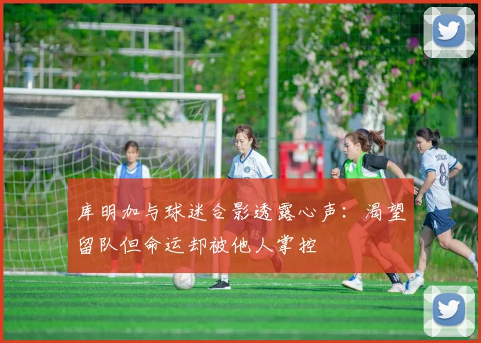 库明加与球迷合影透露心声：渴望留队但命运却被他人掌控