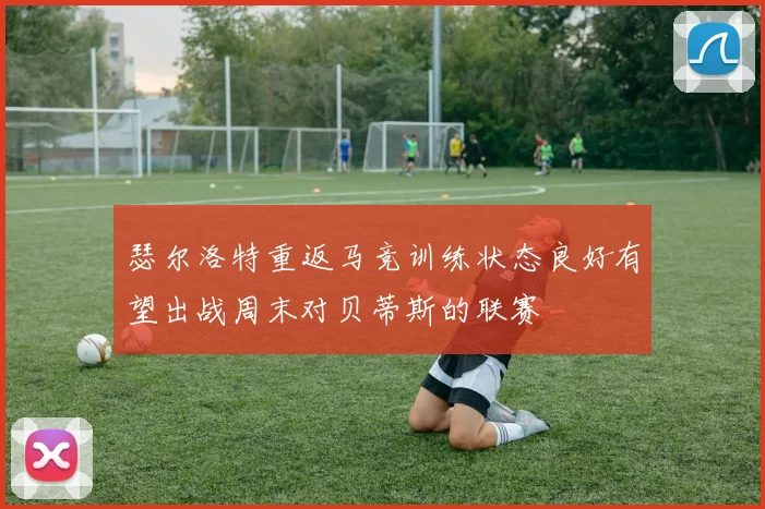 瑟尔洛特重返马竞训练状态良好有望出战周末对贝蒂斯的联赛