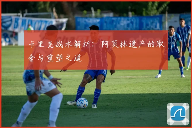 卡里克战术解析：阿莫林遗产的取舍与重塑之道