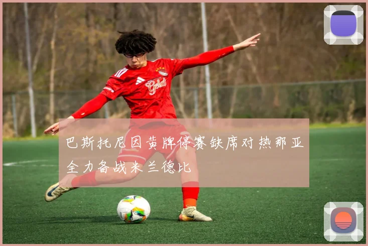 巴斯托尼因黄牌停赛缺席对热那亚全力备战米兰德比
