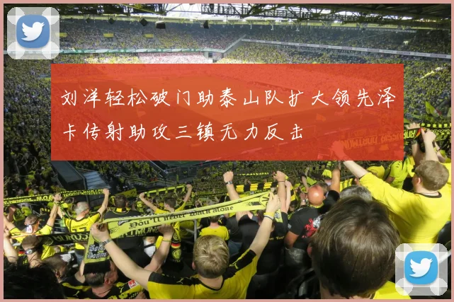 刘洋轻松破门助泰山队扩大领先泽卡传射助攻三镇无力反击