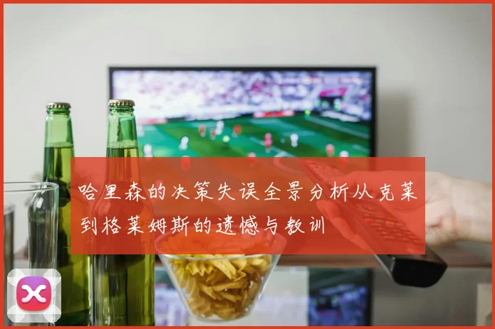 哈里森的决策失误全景分析从克莱到格莱姆斯的遗憾与教训
