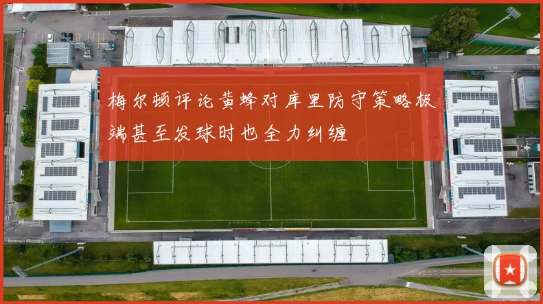 梅尔顿评论黄蜂对库里防守策略极端甚至发球时也全力纠缠