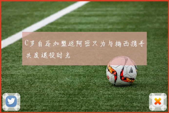 C罗自荐加盟迈阿密只为与梅西携手共度退役时光