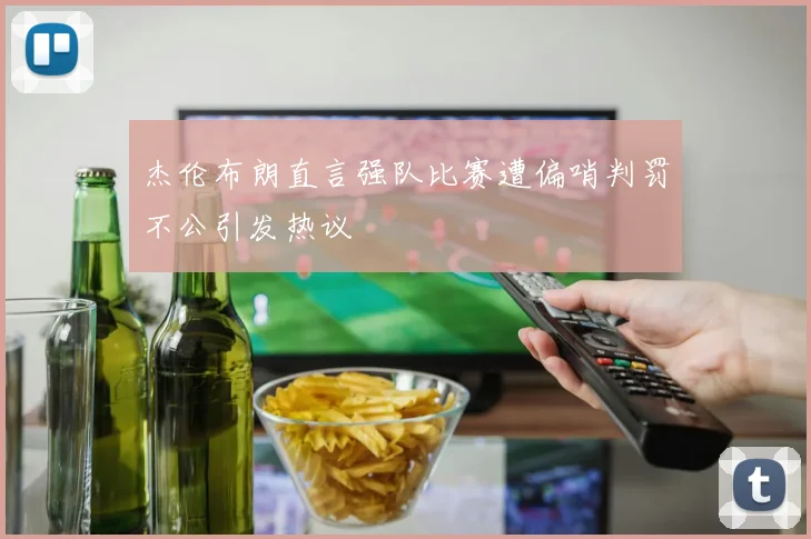 杰伦布朗直言强队比赛遭偏哨判罚不公引发热议